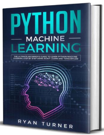 Python Machine Learning - The Ultimate Beginner's Guide to Learn Python Machine Learning Step by Step Using Scikit-Learn and Tensorflow